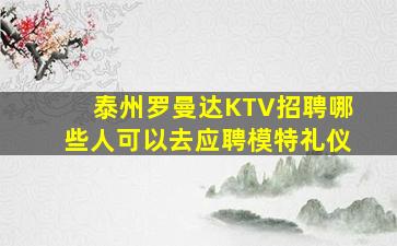 泰州罗曼达KTV招聘哪些人可以去应聘模特礼仪